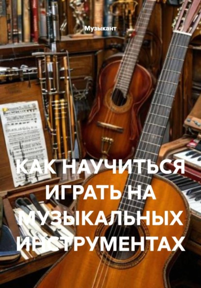 КАК НАУЧИТЬСЯ ИГРАТЬ НА МУЗЫКАЛЬНЫХ ИНСТРУМЕНТАХ