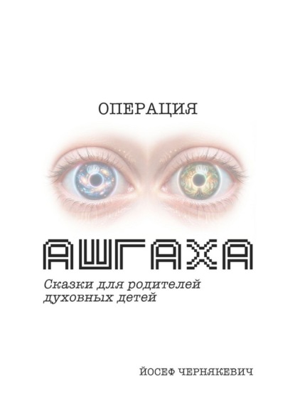 Йосеф Чернякевич Операция АШГАХА. Сказки для родителей духовных детей