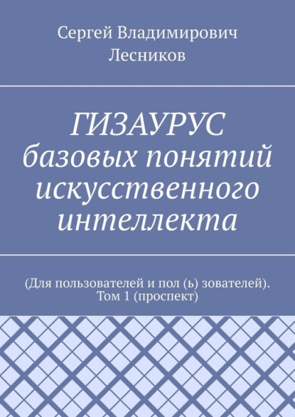 ГИЗАУРУС базовых понятий искусственного интеллекта. (Для пользователей и пол (ь) зователей). Том 1 (проспект)