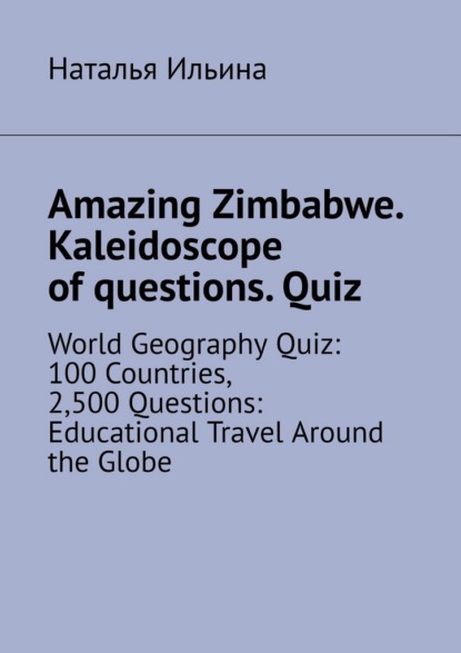 Amazing Zimbabwe. Kaleidoscope of questions. Quiz. World Geography Quiz: 100 Countries, 2,500 Questions: Educational Travel Around the Globe