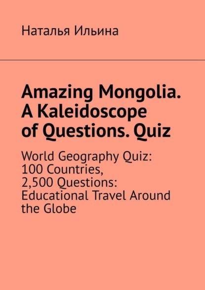 

Amazing Mongolia. A kaleidoscope of questions. Quiz. World geography quiz: 100 countries, 2,500 questions: educational travel around the globe