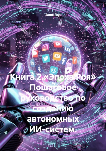 Книга 2.«Эпоха Роя» Пошаговое руководство по созданию автономных ИИ-систем.