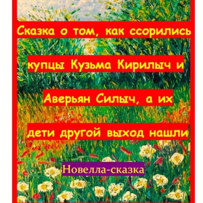 

Сказка о том, как ссорились купцы Кузьма Кирилыч и Аверьян Силыч, а их дети другой выход нашли