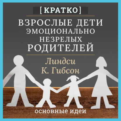 Взрослые дети эмоционально незрелых родителей. Линдси К. Гибсон. Кратко