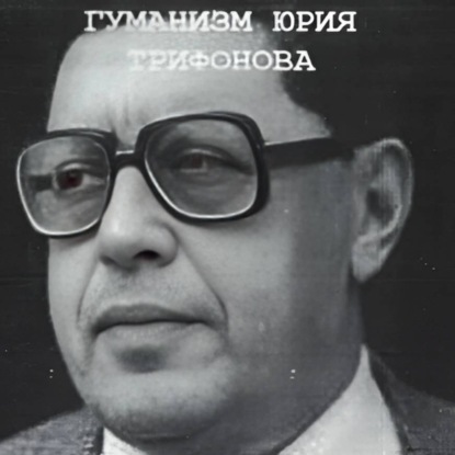 Понимающий гуманизм Юрия Трифонова