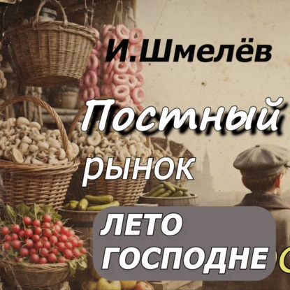 И.Шмелев ЛЕТО ГОСПОДНЕ/Постный рынок/Аудиокнига