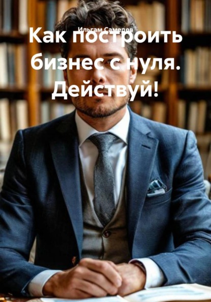 Как построить бизнес с нуля. Действуй!