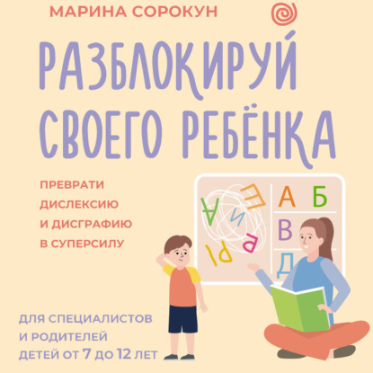 Обложка аудиокниги «Разблокируй своего ребенка. Как превратить дислексию и дисграфию из проблемы в суперсилу. Для специалистов и родителей детей 7–12 лет»