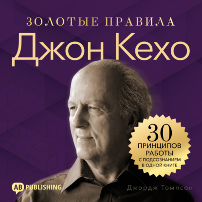 Джон Кехо. Золотые правила. 30 принципов работы с подсознанием в одной книге