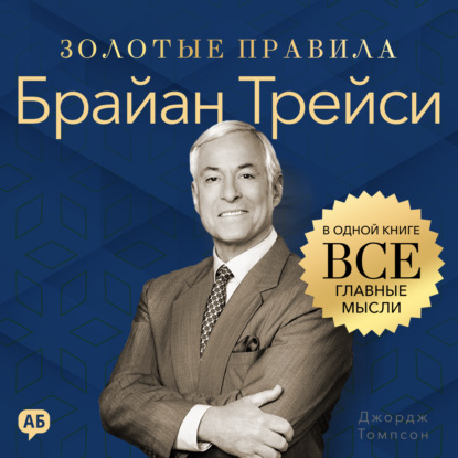 Брайан Трейси. Золотые правила. Все главные мысли в одной книге