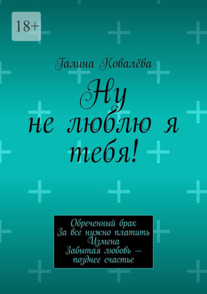 Ну не люблю я тебя! Обреченный брак. За все нужно платить. Измена. Забытая любовь — позднее счастье