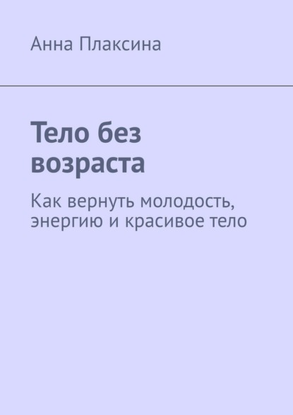 Тело без возраста. Как вернуть молодость, энергию и красивое тело