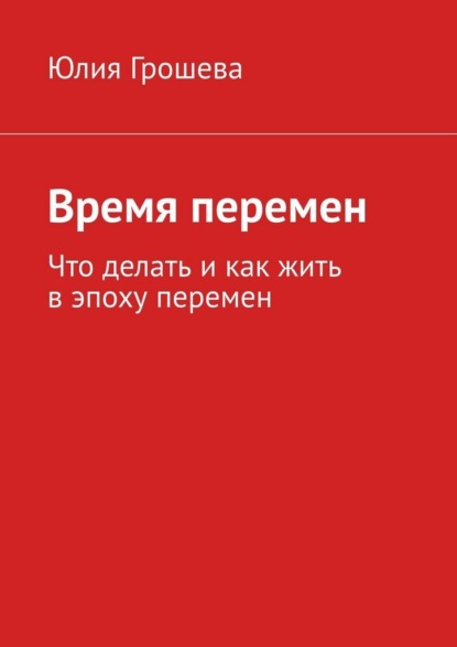 Время перемен. Что делать и как жить в эпоху перемен