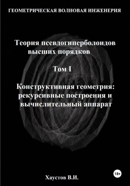 Геометрическая Волновая Инженерия. Теория псевдогиперболоидов высших порядков. Том 1. Конструктивная геометрия: рекурсивные построения и вычислительный аппарат