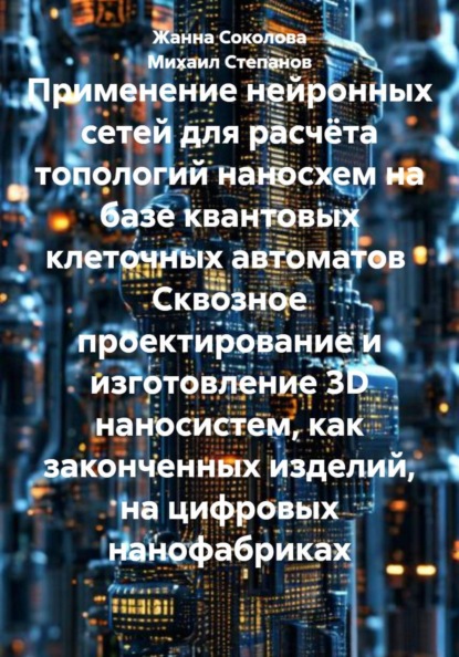 Применение нейронных сетей для расчёта топологий наносхем на базе квантовых клеточных автоматов Сквозное проектирование и изготовление 3D наносистем, как законченных изделий, на цифровых нанофабриках