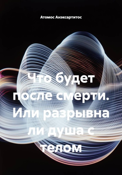 Что будет после смерти, или Разрывна ли душа с телом