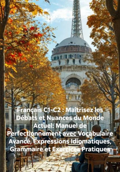Français C1-C2 : Maîtrisez les Débats et Nuances du Monde Actuel: Manuel de Perfectionnement avec Vocabulaire Avancé, Expressions Idiomatiques, Grammaire et Exercices Pratiques