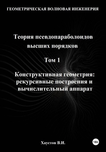 Геометрическая Волновая Инженерия. Теория псевдопараболоидов высших порядков. Том 1. Конструктивная геометрия: рекурсивные построения и вычислительный аппарат