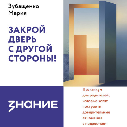 Закрой дверь с другой стороны! Практикум для родителей, которые хотят построить доверительные отношения с подростком