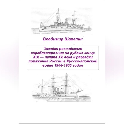Загадки российского кораблестроения  на рубеже конца XIX — начала XX века и разгадки поражения России в Русско-японской войне 1904-1905 годов