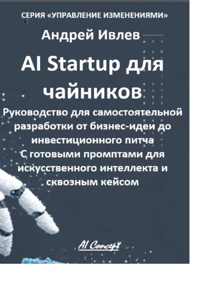 Ai Startup для чайников. Руководство для самостоятельной разработки от бизнес-идеи до инвестиционного питча. С готовыми промптами для искусственного интеллекта и сквозным кейсом.