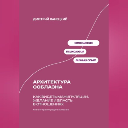 Архитектура соблазна: Как видеть манипуляции, желание и власть в отношениях