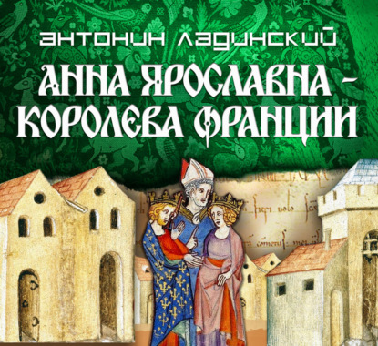 Аудиокнига «Анна Ярославна – королева Франции», Антонин Ладинский