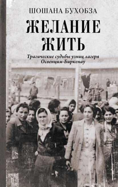 Желание жить. Трагические судьбы узниц лагеря Освенцим-Биркенау