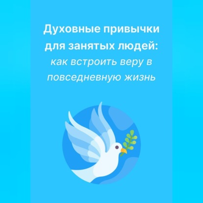 Духовные привычки для занятых людей: как встроить веру в повседневную жизнь