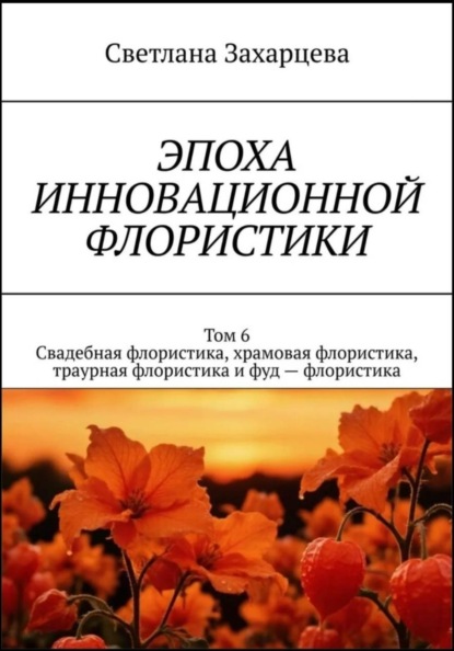 Том 6 "Свадебная флористика, храмовая флористика, траурная флористика и фуд - флористика" Эпоха инновационной флористики