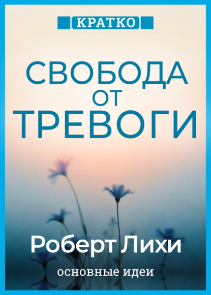 Свобода от тревоги. Справься с тревогой, пока она не расправилась с тобой. Роберт Лихи. Кратко