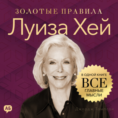Аудиокнига «Луиза Хей. Золотые правила. Все главные мысли в одной книге», Джордж Дж. Томпсон