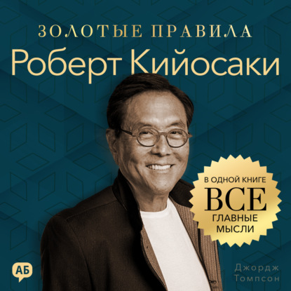 Аудиокнига «Роберт Кийосаки. Золотые правила. Все главные мысли в одной книге», Джордж Дж. Томпсон