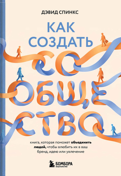 Как создать сообщество. Книга, которая поможет объединить людей, чтобы влюбить их в ваш бренд, идею или увлечение