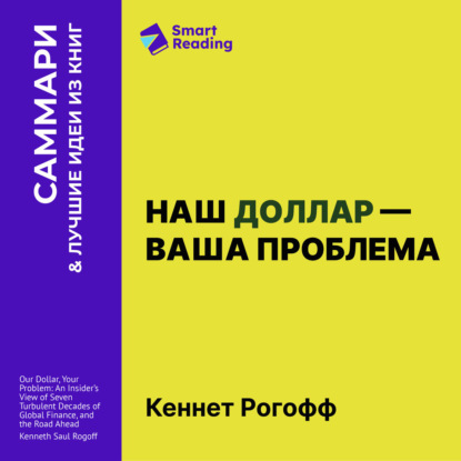 Аудиокнига «Наш доллар – ваша проблема. Семь бурных десятилетий истории и перспективы мировых финансов. Кеннет Рогофф. Саммари», Smart Reading