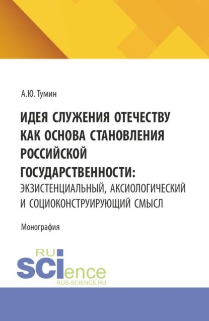 Идея служения Отечеству как основа становления российской государственности: экзистенциальный, аксиологический и социоконструирующий смысл. (Аспирантура, Бакалавриат, Магистратура). Монография.