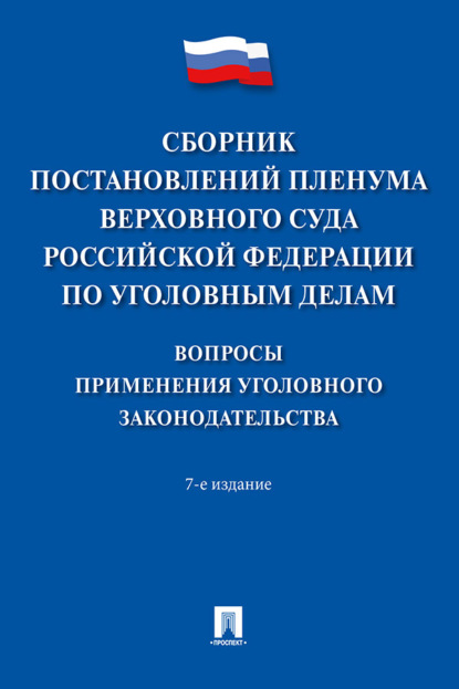 Сборник постановлений Пленума Верховного Суда Российской Федерации по уголовным делам. Вопросы применения уголовного законодательства. 7-е издание