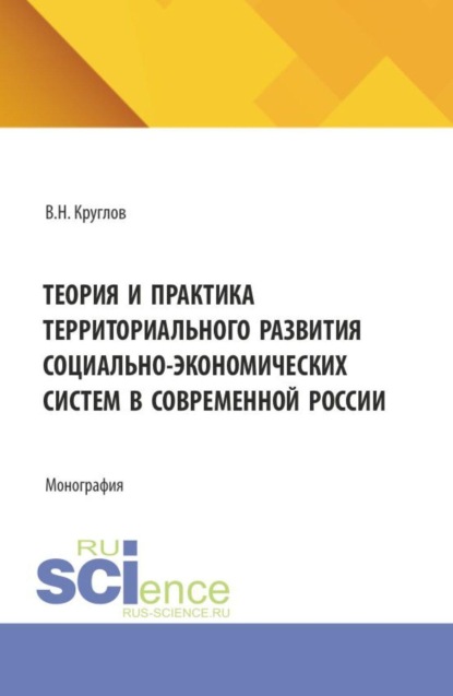 Теория и практика территориального развития социально-экономических систем в современной России. (Аспирантура, Бакалавриат, Магистратура). Монография.