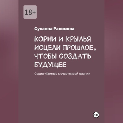 Аудиокнига «КОРНИ И КРЫЛЬЯ исцели прошлое, чтобы создать будущее», Сусанна Рахимова