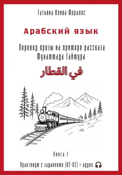Арабский язык. Перевод прозы на примере рассказа Мухаммада Таймура «في القطار / В поезде». Практикум с заданиями (А2–В2) + аудио. Книга 1