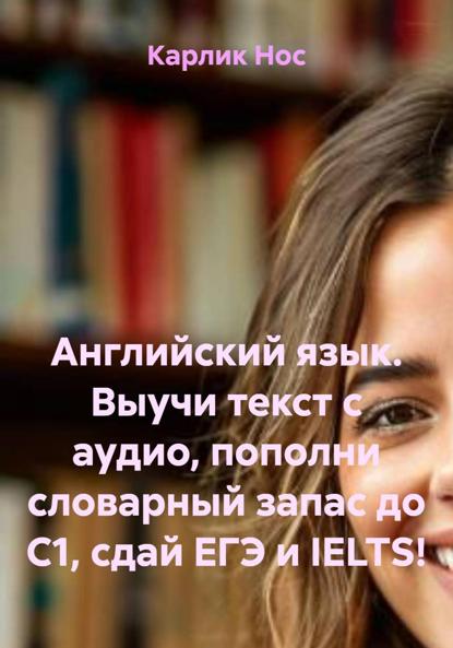 Английский язык. Выучи текст с аудио, пополни словарный запас до C1, сдай ЕГЭ и IELTS!