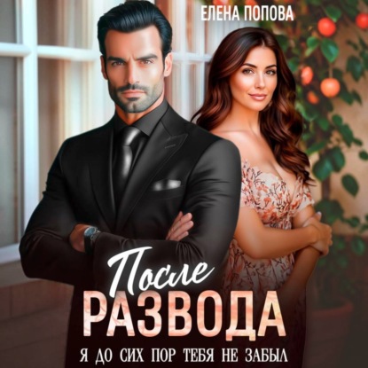 Аудиокнига «После развода. Я до сих пор тебя не забыл», Елена Попова