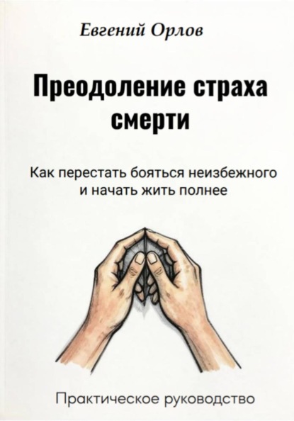 Преодоление страха смерти:  Как перестать бояться неизбежного и начать жить полнее. Практическое руководство