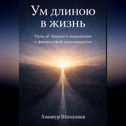 Аудиокнига «Ум длиною в жизнь: Путь от бедного мышления к финансовой осознанности», Азнавур Шихалиев