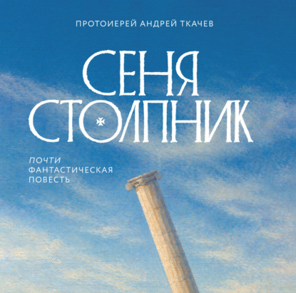 Аудиокнига «Сеня Столпник. Почти фантастическая повесть», протоиерей Андрей Ткачев