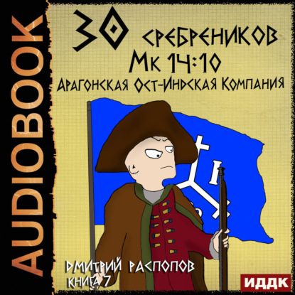 Аудиокнига «30 сребреников. Книга 7. Арагонская Ост-Индская Компания», Дмитрий Распопов