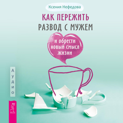 Аудиокнига «Как пережить развод с мужем и обрести новый смысл жизни», Ксения Нефедова
