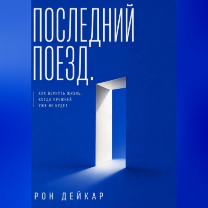 Аудиокнига «Последний поезд. Как вернуть жизнь, когда прежней уже не будет», Рон Дейкар