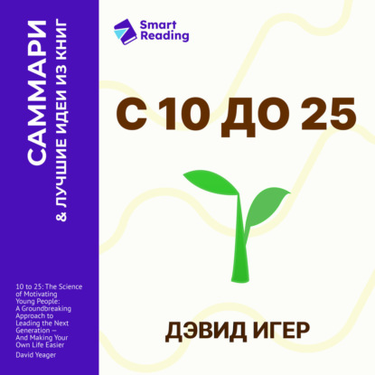 Аудиокнига «С 10 до 25. Наука мотивации молодежи. Как вести за собой новое поколение и облегчить себе жизнь. Дэвид Игер. Саммари», Smart Reading