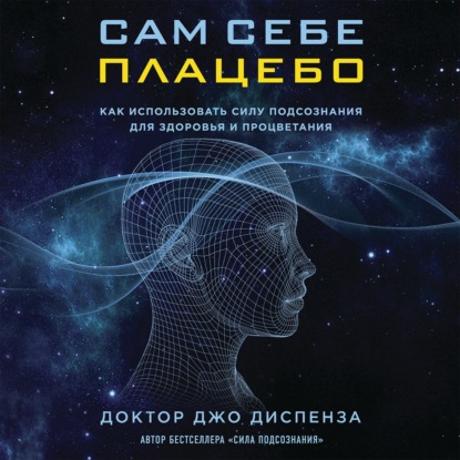 Сам себе плацебо: как использовать силу подсознания для здоровья и процветания